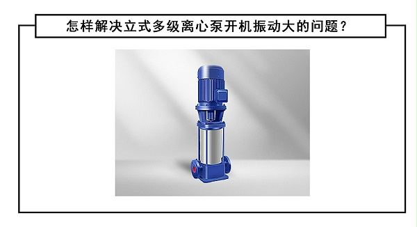 怎样解决立式多级离心泵开机振动大的问题？